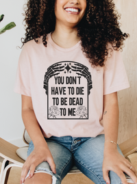 You Don't Have to Die to be Dead to Me || Adult Short Sleeve Tee